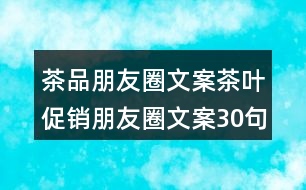 茶品朋友圈文案：茶葉促銷(xiāo)朋友圈文案30句