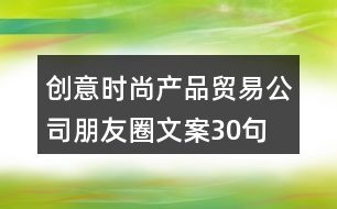 創(chuàng)意時尚產(chǎn)品貿(mào)易公司朋友圈文案30句