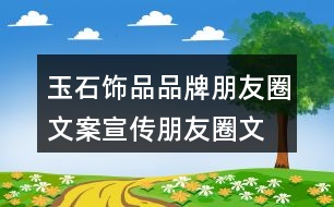 玉石飾品品牌朋友圈文案、宣傳朋友圈文案35句