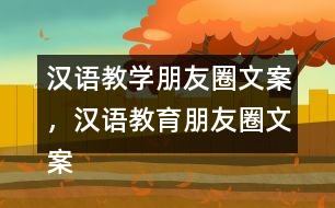 漢語(yǔ)教學(xué)朋友圈文案，漢語(yǔ)教育朋友圈文案31句