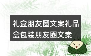 禮盒朋友圈文案、禮品盒包裝朋友圈文案36句