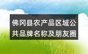 佛岡縣農(nóng)產(chǎn)品區(qū)域公共品牌名稱及朋友圈文案37句