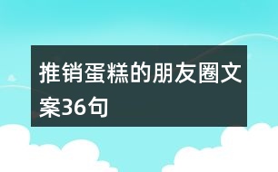 推銷(xiāo)蛋糕的朋友圈文案36句