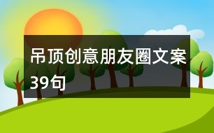 吊頂創(chuàng)意朋友圈文案39句