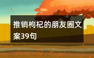 推銷枸杞的朋友圈文案39句