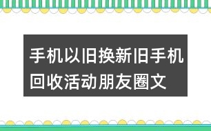 手機以舊換新、舊手機回收活動朋友圈文案32句