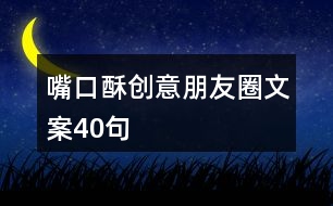 嘴口酥創(chuàng)意朋友圈文案40句