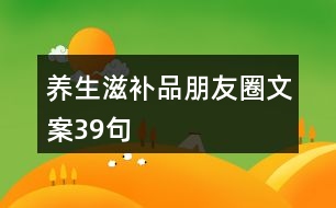 養(yǎng)生滋補(bǔ)品朋友圈文案39句