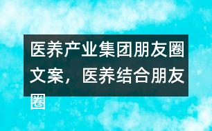 醫(yī)養(yǎng)產(chǎn)業(yè)集團朋友圈文案，醫(yī)養(yǎng)結合朋友圈文案35句