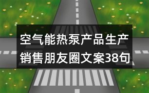 空氣能熱泵產(chǎn)品生產(chǎn)銷售朋友圈文案38句