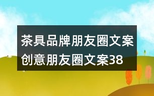 茶具品牌朋友圈文案、創(chuàng)意朋友圈文案38句