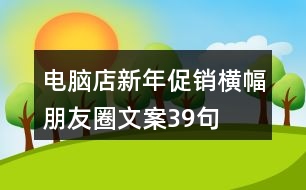 電腦店新年促銷橫幅朋友圈文案39句