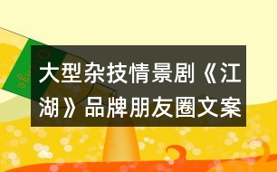 大型雜技情景劇《江湖》品牌朋友圈文案32句