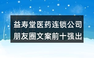 益壽堂醫(yī)藥連鎖公司朋友圈文案前十強(qiáng)出爐34句