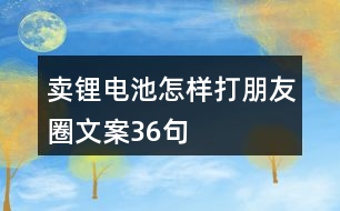 賣鋰電池怎樣打朋友圈文案36句