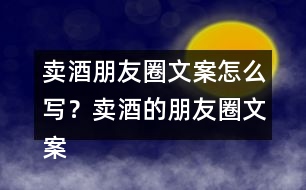 賣酒朋友圈文案怎么寫？賣酒的朋友圈文案33句