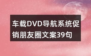 車載DVD導(dǎo)航系統(tǒng)促銷朋友圈文案39句