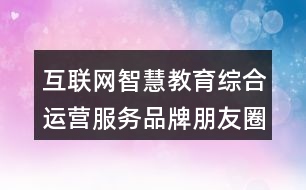 互聯(lián)網(wǎng)智慧教育綜合運(yùn)營服務(wù)品牌朋友圈文案32句