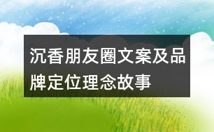 沉香朋友圈文案及品牌定位、理念、故事33句