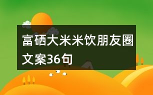 富硒大米米飲朋友圈文案36句