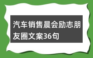 汽車銷售晨會(huì)勵(lì)志朋友圈文案36句