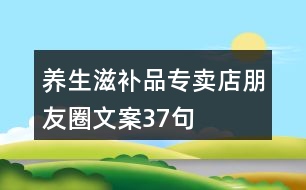 養(yǎng)生滋補(bǔ)品專賣店朋友圈文案37句