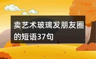 賣藝術(shù)玻璃發(fā)朋友圈的短語37句