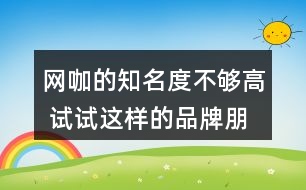 網(wǎng)咖的知名度不夠高 試試這樣的品牌朋友圈文案35句