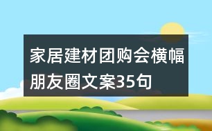 家居建材團(tuán)購(gòu)會(huì)橫幅朋友圈文案35句