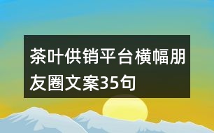 茶葉供銷平臺(tái)橫幅朋友圈文案35句