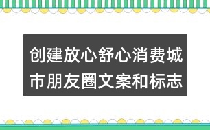 創(chuàng)建放心舒心消費城市朋友圈文案和標(biāo)志33句