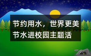 “節(jié)約用水，世界更美”節(jié)水進校園主題活動朋友圈文案38句