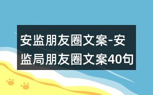 安監(jiān)朋友圈文案-安監(jiān)局朋友圈文案40句