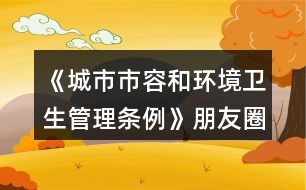 《城市市容和環(huán)境衛(wèi)生管理?xiàng)l例》朋友圈文案34句