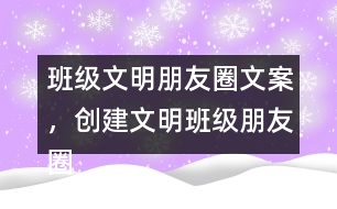 班級文明朋友圈文案，創(chuàng)建文明班級朋友圈文案38句