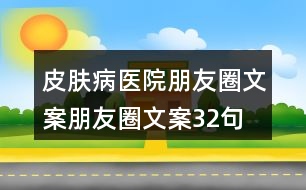 皮膚病醫(yī)院朋友圈文案、朋友圈文案32句