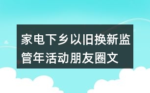 家電下鄉(xiāng)、以舊換新監(jiān)管年活動朋友圈文案38句