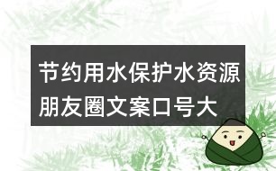 節(jié)約用水、保護(hù)水資源朋友圈文案口號大全40句