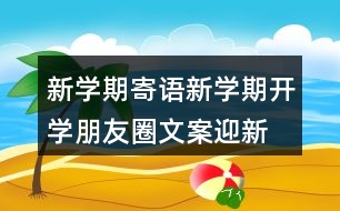 新學(xué)期寄語(yǔ)：新學(xué)期開學(xué)朋友圈文案、迎新生朋友圈文案39句