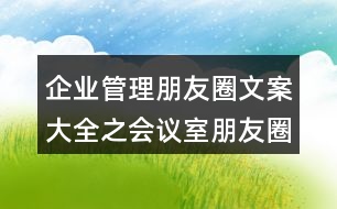 企業(yè)管理朋友圈文案大全之會議室朋友圈文案37句