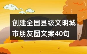 創(chuàng)建全國(guó)縣級(jí)文明城市朋友圈文案40句