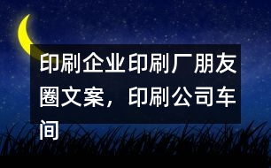 印刷企業(yè)印刷廠朋友圈文案，印刷公司車間朋友圈文案37句