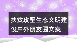 扶貧攻堅(jiān)、生態(tài)文明建設(shè)戶外朋友圈文案36句