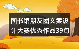 圖書(shū)館朋友圈文案設(shè)計(jì)大賽優(yōu)秀作品39句