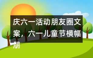 慶六一活動朋友圈文案，六一兒童節(jié)橫幅朋友圈文案38句