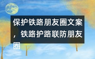 保護(hù)鐵路朋友圈文案，鐵路護(hù)路聯(lián)防朋友圈文案40句