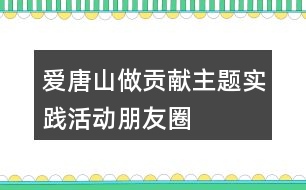 “愛唐山、做貢獻”主題實踐活動朋友圈文案34句