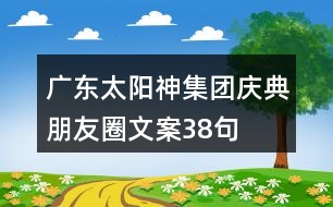 廣東太陽(yáng)神集團(tuán)慶典朋友圈文案38句