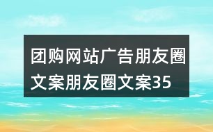 團購網(wǎng)站廣告朋友圈文案、朋友圈文案35句