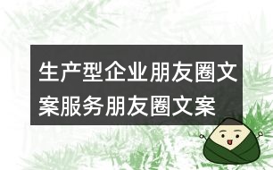 生產(chǎn)型企業(yè)朋友圈文案、服務(wù)朋友圈文案34句